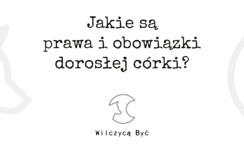 Prawa i obowiązki dorosłej córki. Co naprawdę jesteś winna rodzicom?