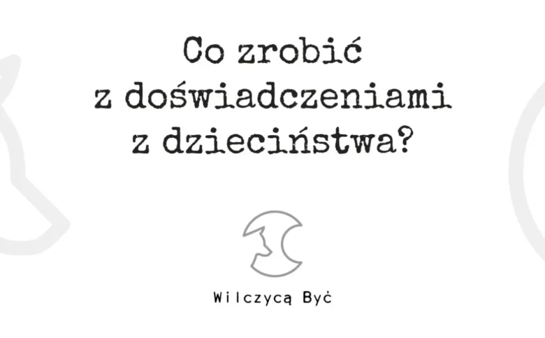 Co zrobić z doświadczeniami z dzieciństwa? Jak przestać żyć przeszłością